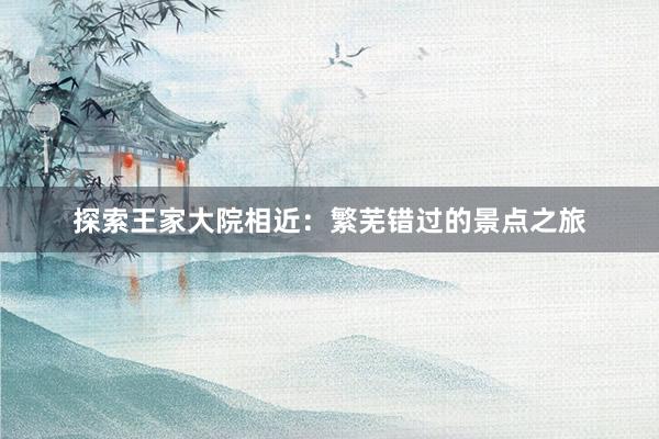 探索王家大院相近：繁芜错过的景点之旅